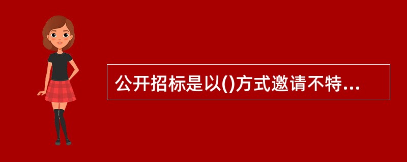 公开招标是以()方式邀请不特定的法人或者其他组织投标。