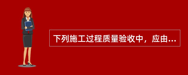 下列施工过程质量验收中，应由总监理工程师组织施工单位项目负责人和技术、质量负责人等进行验收的是（）。