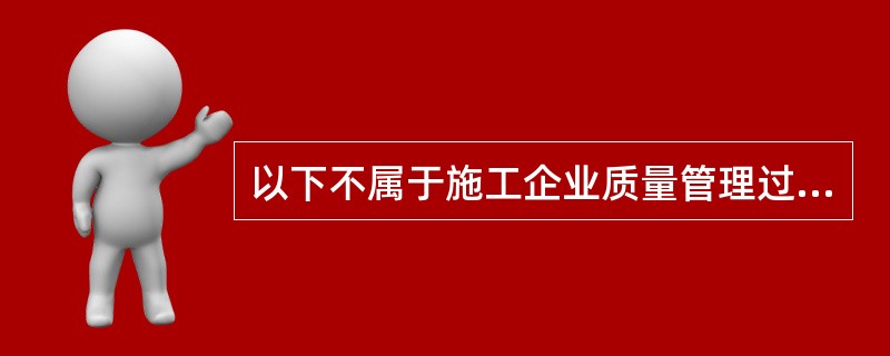 以下不属于施工企业质量管理过程的是()。