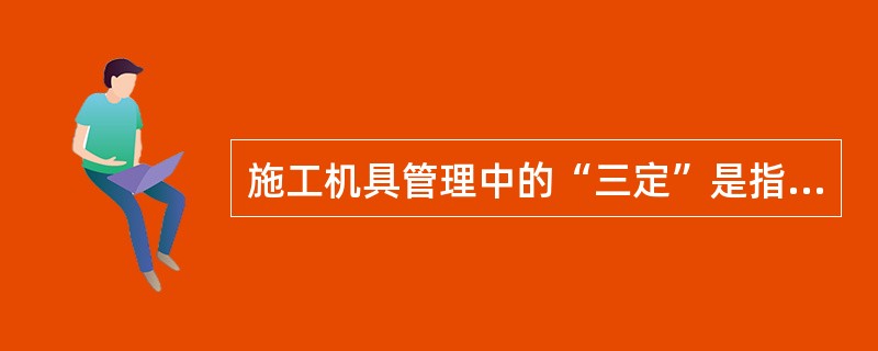 施工机具管理中的“三定”是指（）。
