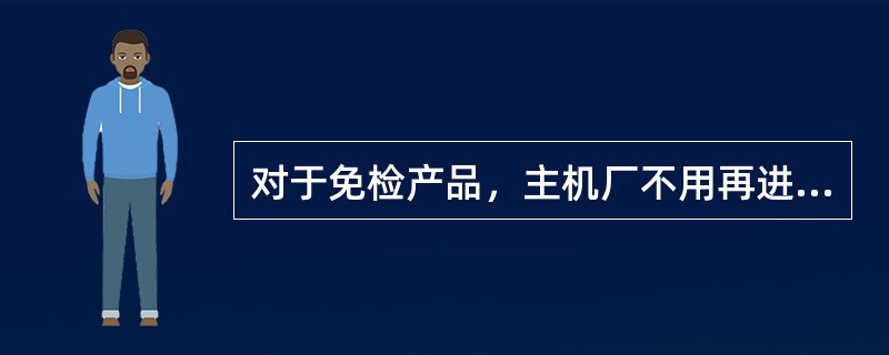 对于免检产品，主机厂不用再进行检验，也可以不要求供应商进行检验。