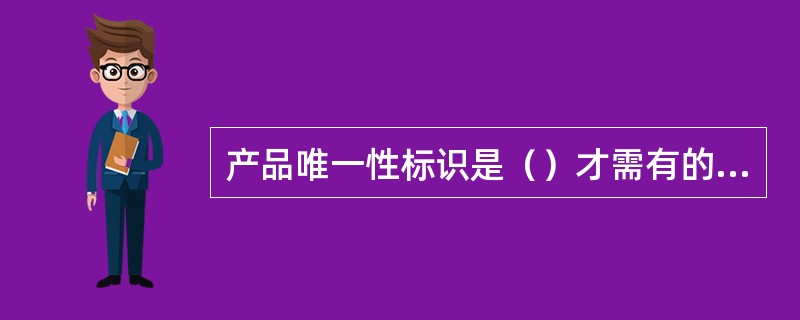 产品唯一性标识是（）才需有的标识。