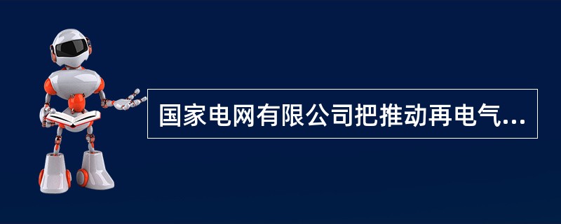 国家电网有限公司把推动再电气化作为公司的战略任务，通过构建广域泛在、开放共享的能源互联网，()，让人民群众生活更美好。