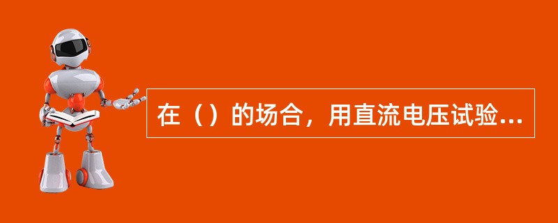 在（）的场合，用直流电压试验来代替工频高压试验。