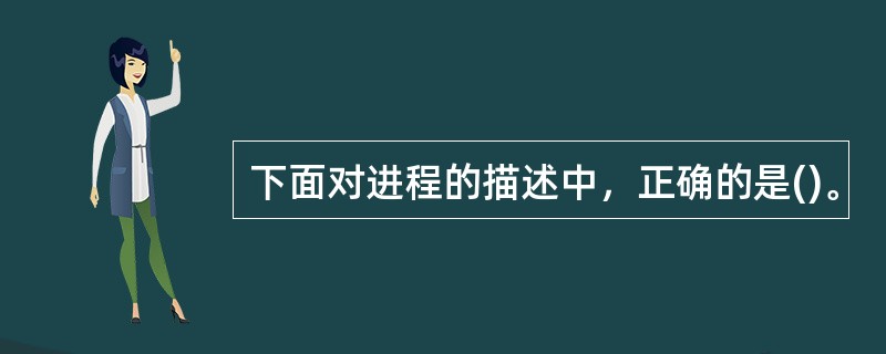 下面对进程的描述中，正确的是()。