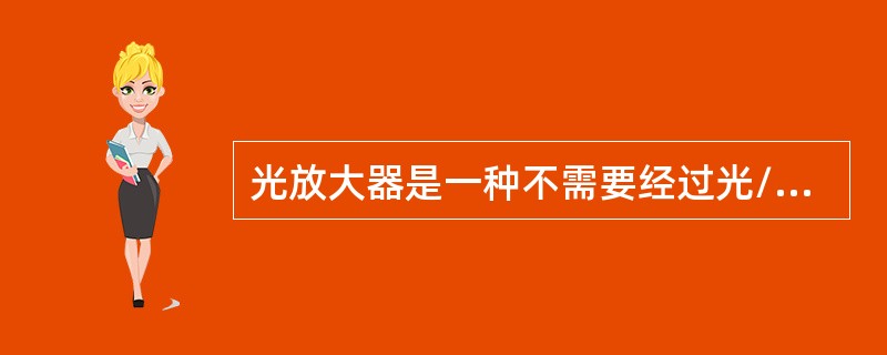 光放大器是一种不需要经过光/电/光变换而直接对光信号进行放大的无源器件。()<br />对<br />错