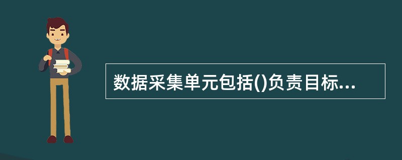 数据采集单元包括()负责目标信息的采集。