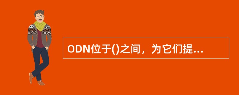 ODN位于()之间，为它们提供光传输手段，完成光信号的传输和功率分配业务。