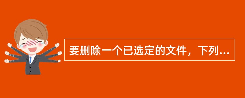 要删除一个已选定的文件，下列操作中错误的是()。