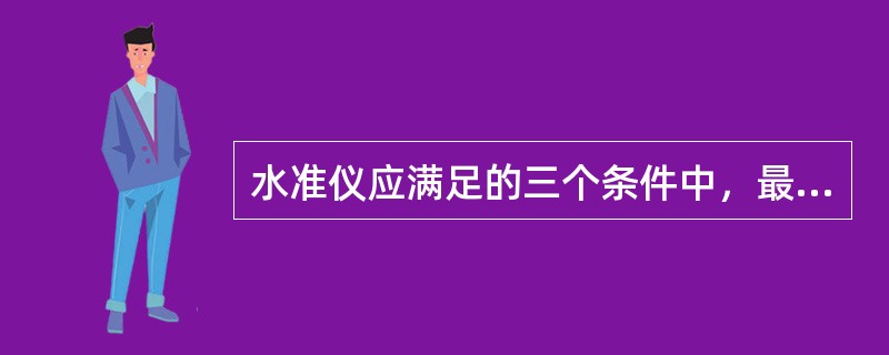 水准仪应满足的三个条件中，最主要的条件是()。