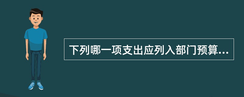 下列哪一项支出应列入部门预算中的项目支出()。