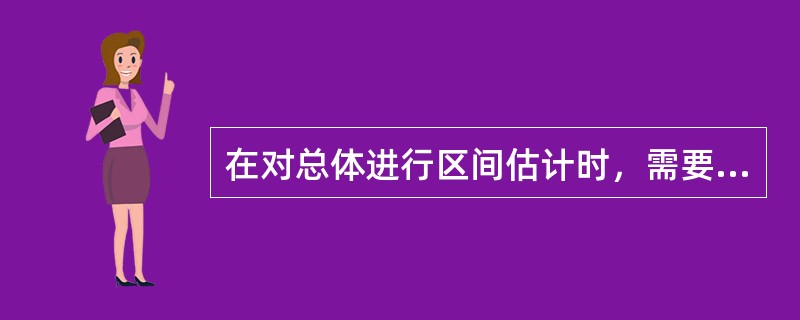 在对总体进行区间估计时，需要考虑总体是否服从正态分布、总体方差是否已知、用于估计的样本是大样本还是小样本这些因素。()