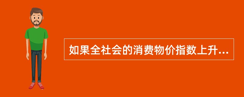 如果全社会的消费物价指数上升了5%，某消费者的收入也增加了5%，则可以推断()。