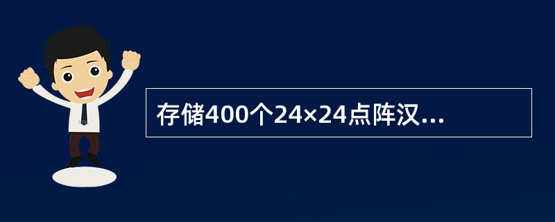 存储400个24×24点阵汉字字形所需的存储容量是()。