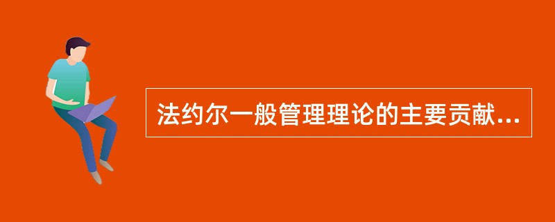 法约尔一般管理理论的主要贡献为()。