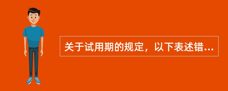 关于试用期的规定，以下表述错误的有哪些？()