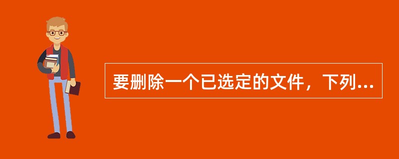 要删除一个已选定的文件，下列操作中错误的是()。