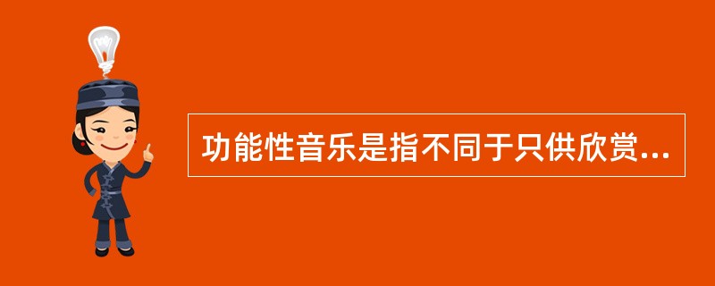 功能性音乐是指不同于只供欣赏的纯艺术性音乐的具有社会实践效益(生理或心理)的音乐，它是由使用者的动机、目的、场合或发生的作用决定的。根据上述定义，下列不属于功能性音乐的是()