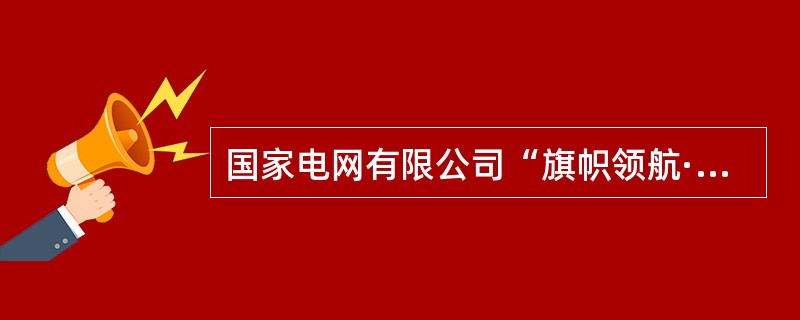 国家电网有限公司“旗帜领航·文化登高”行动计划中明确，要坚持问题导向，()，切实补强工作短板。