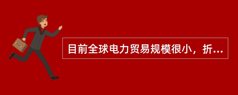 目前全球电力贸易规模很小，折合成标准煤约8000万吨，仅为化石能源贸易量的10%。()