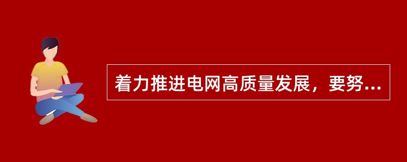 着力推进电网高质量发展，要努力提高电网()，消除电网发展不平衡不充分矛盾，更好地发挥电网在能源资源配置和转换利用中的基础平台作用。