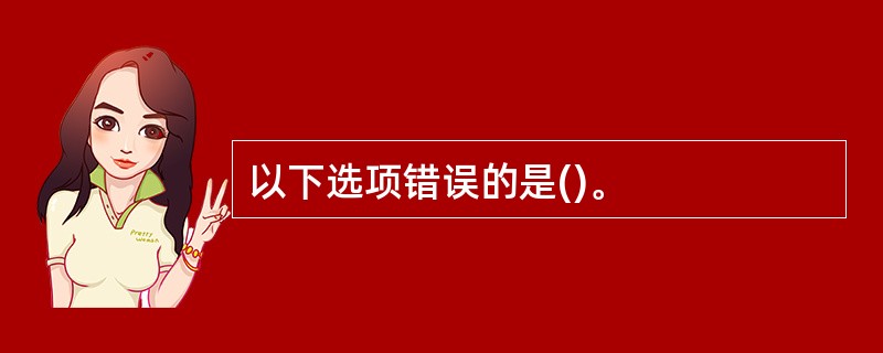 以下选项错误的是()。