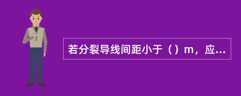 若分裂导线间距小于（）m，应设法加大距离或采取保护措施。