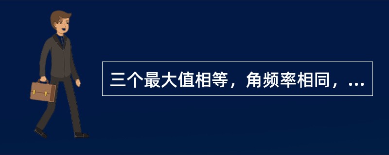 三个最大值相等，角频率相同，在相位上互差120°的三个单相交流电的组合，称为对称三相交流电。（）