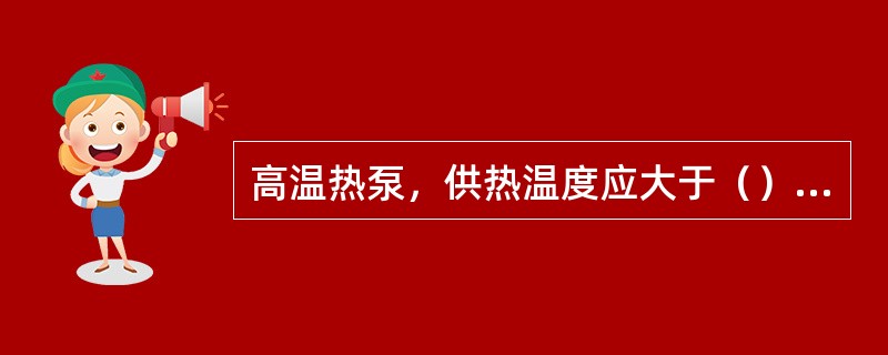 高温热泵，供热温度应大于（）℃。