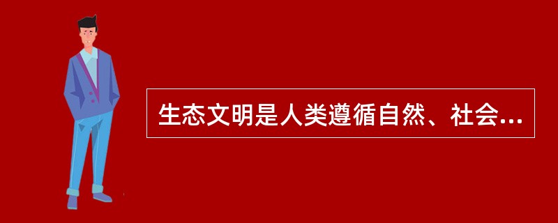 生态文明是人类遵循自然、社会和人的和谐发展的客观规律而取得的物质与精神成果的总和，其实质是人与自然、人与社会及人与人和谐共生、良性循环、全面发展、持续繁荣。生态文明不仅是经济、政治和社会发展的重大问题