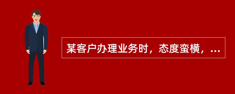 某客户办理业务时，态度蛮横，语言粗俗，并提出了很多不合理的要求，影响了正常办公秩序。你认为应该()。