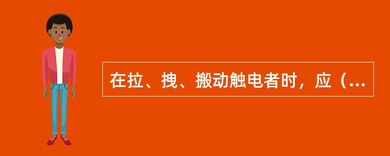 在拉、拽、搬动触电者时，应（），使触电者脱离电源。