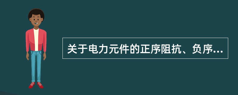 关于电力元件的正序阻抗、负序阻抗和零序阻抗，下述说法中正确的是（）。