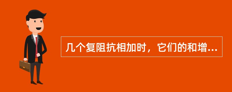 几个复阻抗相加时，它们的和增大；几个复阻抗相减时，其差减小。（）