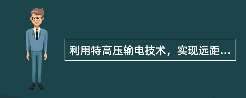 利用特高压输电技术，实现远距离、大规模的电力输送，有利于减少电力损耗、节约土地资源、保护环境、节约投资，促进我国（）基地的集约化开发。