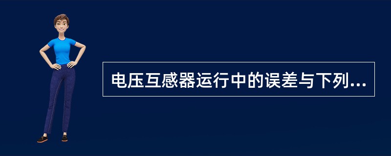 电压互感器运行中的误差与下列哪个因素有关？（）