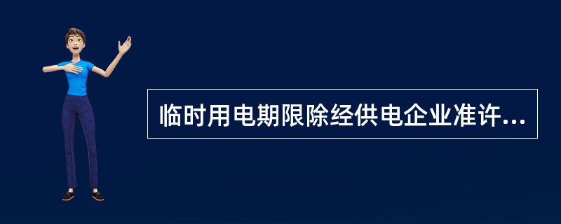 临时用电期限除经供电企业准许外，一般不得超过六个月，逾期不办理延期或永久性正式用电手续的，供电企业应终止供电。（）