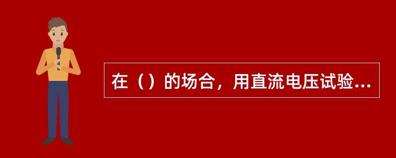 在（）的场合，用直流电压试验来代替工频高压试验。