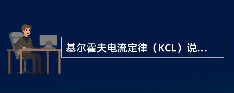 基尔霍夫电流定律（KCL）说明在集总参数电路中，在任一时刻，流出（或流入）任一节点或封闭面的各支路电流的代数和为零。（）