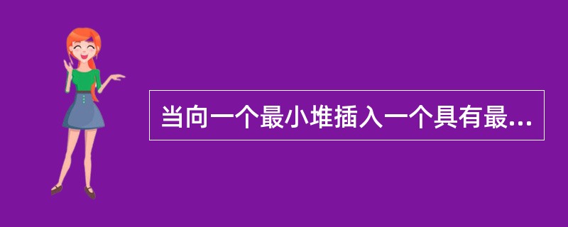 当向一个最小堆插入一个具有最小值的元素时，该元素需要逐层向上调整，直到被调整到堆顶位置为止。()