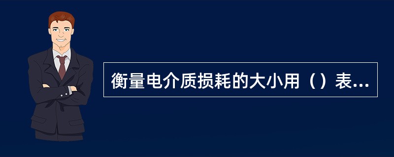 衡量电介质损耗的大小用（）表示。