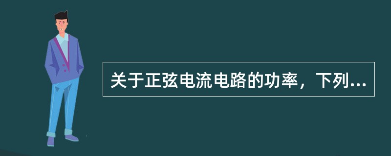 关于正弦电流电路的功率，下列说法中错误的是（）。