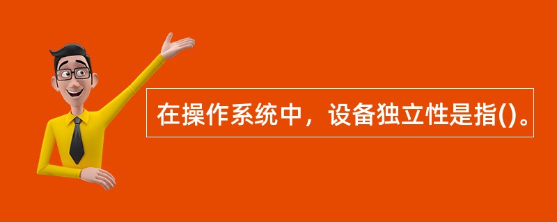 在操作系统中，设备独立性是指()。