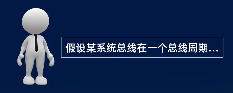 假设某系统总线在一个总线周期中并行传输4字节信息，一个总线周期占用2个时钟周期，总线时钟频率为10MHZ，则总线带宽是()。