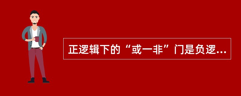 正逻辑下的“或一非”门是负逻辑下的()。