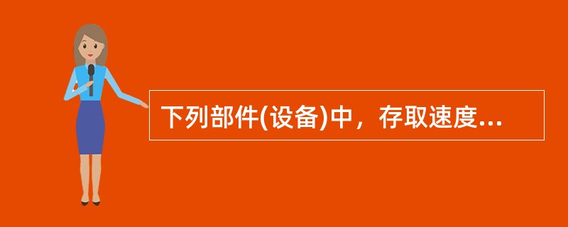 下列部件(设备)中，存取速度最快的是()。