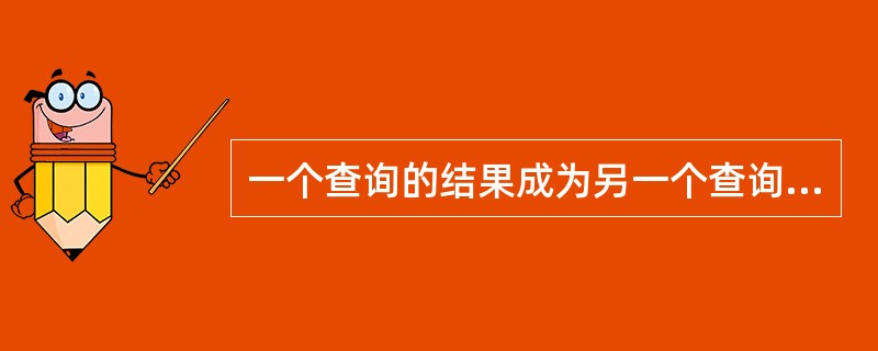 一个查询的结果成为另一个查询的条件，这种查询被称为()。