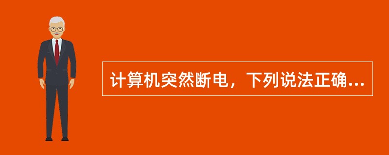 计算机突然断电，下列说法正确的有()。