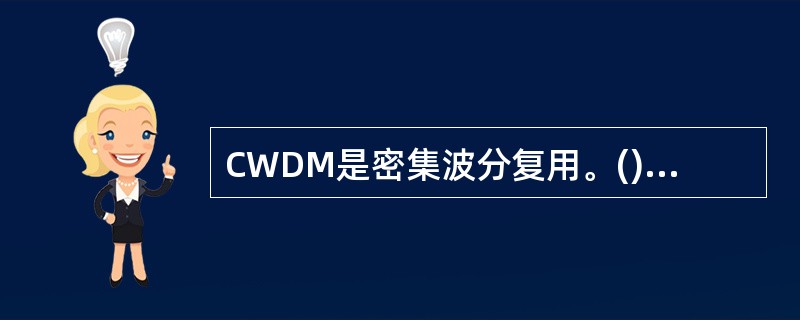 CWDM是密集波分复用。()<br />对<br />错