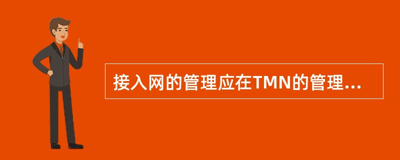 接入网的管理应在TMN的管理范围内，接入网应通过Q3接口与电信管理网TMN相连，以便协调不同的网元对()进行统一的管理，形成用户所需求的接入能力和承载能力。